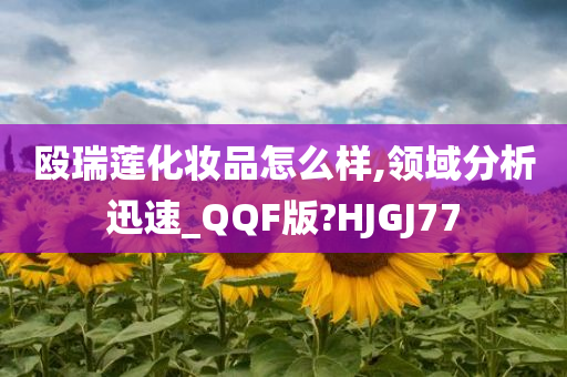 殴瑞莲化妆品怎么样,领域分析迅速_QQF版?HJGJ77