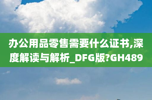 办公用品零售需要什么证书,深度解读与解析_DFG版?GH489