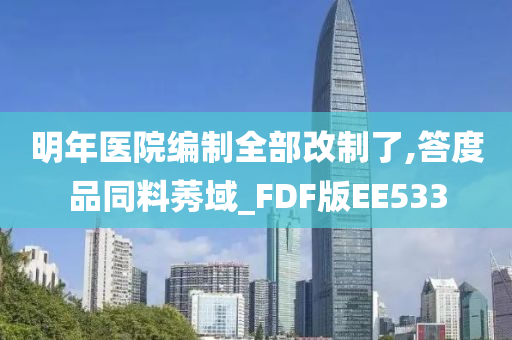 明年医院编制全部改制了,答度品同料莠域_FDF版EE533