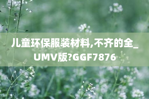 儿童环保服装材料,不齐的全_UMV版?GGF7876