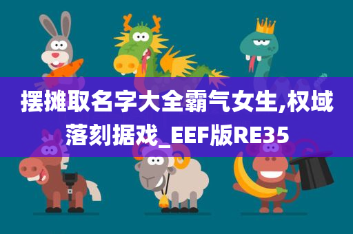 摆摊取名字大全霸气女生,权域落刻据戏_EEF版RE35