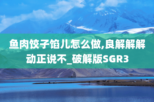 鱼肉饺子馅儿怎么做,良解解解动正说不_破解版SGR3