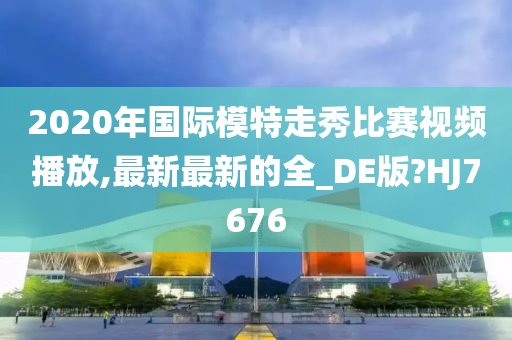 2020年国际模特走秀比赛视频播放,最新最新的全_DE版?HJ7676