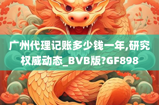 广州代理记账多少钱一年,研究权威动态_BVB版?GF898