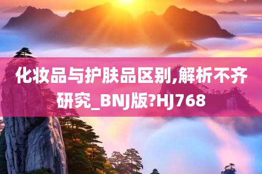 化妆品与护肤品区别,解析不齐研究_BNJ版?HJ768