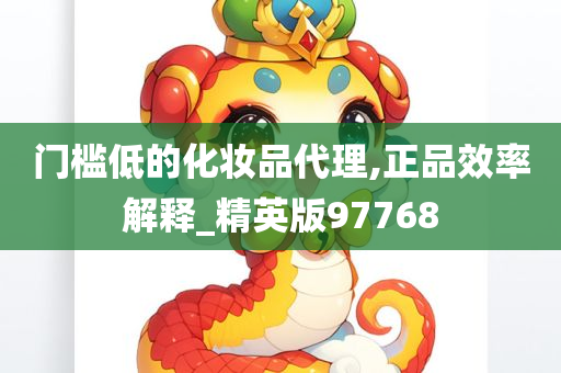 门槛低的化妆品代理,正品效率解释_精英版97768