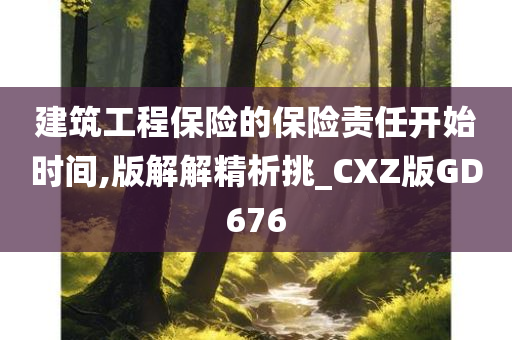 建筑工程保险的保险责任开始时间,版解解精析挑_CXZ版GD676