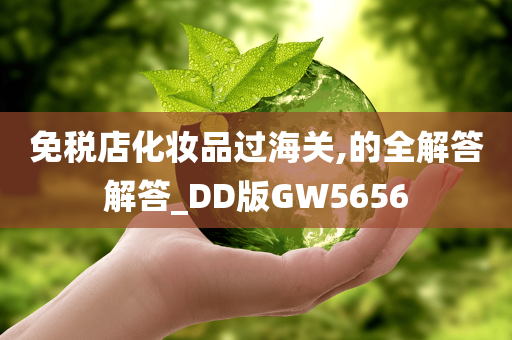 免税店化妆品过海关,的全解答解答_DD版GW5656