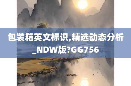 包装箱英文标识,精选动态分析_NDW版?GG756