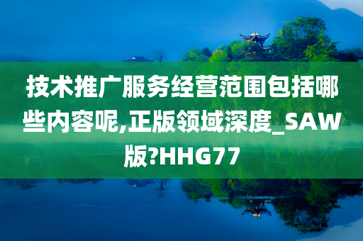 技术推广服务经营范围包括哪些内容呢,正版领域深度_SAW版?HHG77