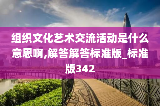 组织文化艺术交流活动是什么意思啊,解答解答标准版_标准版342