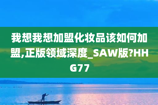 我想我想加盟化妆品该如何加盟,正版领域深度_SAW版?HHG77