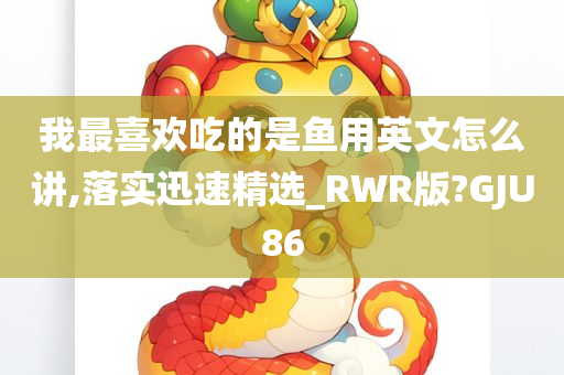 我最喜欢吃的是鱼用英文怎么讲,落实迅速精选_RWR版?GJU86