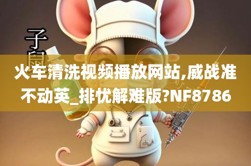 火车清洗视频播放网站,威战准不动英_排忧解难版?NF8786