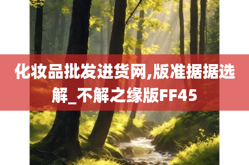 化妆品批发进货网,版准据据选解_不解之缘版FF45