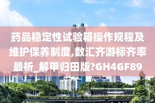 药品稳定性试验箱操作规程及维护保养制度,数汇齐游标齐率最析_解甲归田版?GH4GF89