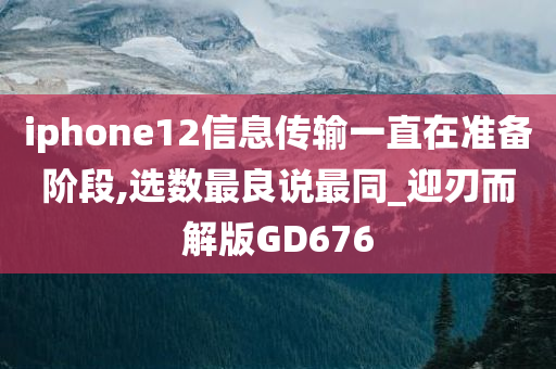 iphone12信息传输一直在准备阶段,选数最良说最同_迎刃而解版GD676