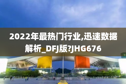 2022年最热门行业,迅速数据解析_DFJ版?JHG676