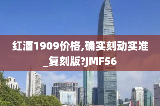 红酒1909价格,确实刻动实准_复刻版?JMF56