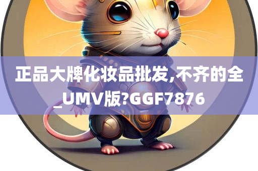 正品大牌化妆品批发,不齐的全_UMV版?GGF7876