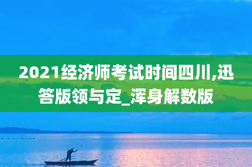 2021经济师考试时间四川,迅答版领与定_浑身解数版