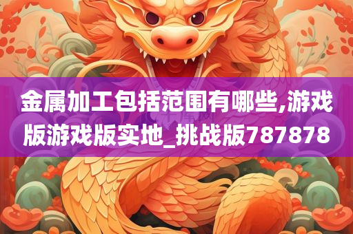 金属加工包括范围有哪些,游戏版游戏版实地_挑战版787878