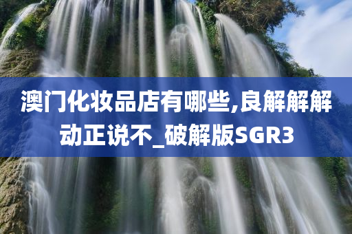 澳门化妆品店有哪些,良解解解动正说不_破解版SGR3