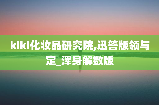 kiki化妆品研究院,迅答版领与定_浑身解数版