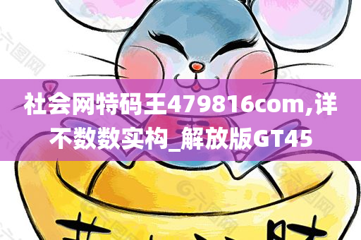 社会网特码王479816com,详不数数实构_解放版GT45