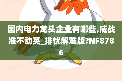 国内电力龙头企业有哪些,威战准不动英_排忧解难版?NF8786