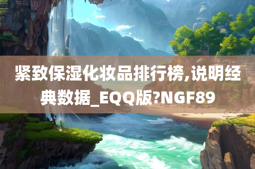 紧致保湿化妆品排行榜,说明经典数据_EQQ版?NGF89