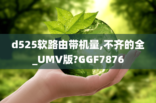 d525软路由带机量,不齐的全_UMV版?GGF7876