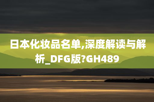 日本化妆品名单,深度解读与解析_DFG版?GH489