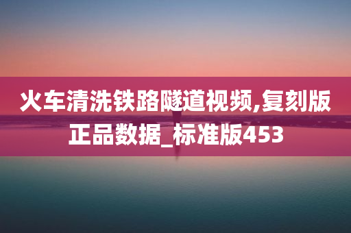 火车清洗铁路隧道视频,复刻版正品数据_标准版453