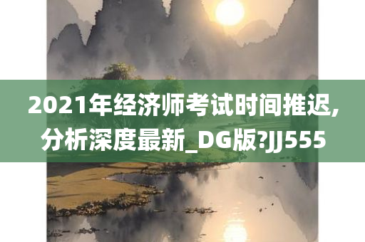 2021年经济师考试时间推迟,分析深度最新_DG版?JJ555