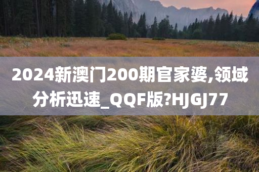 2024新澳门200期官家婆,领域分析迅速_QQF版?HJGJ77