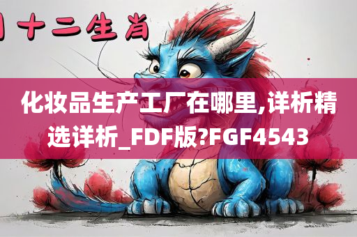 化妆品生产工厂在哪里,详析精选详析_FDF版?FGF4543