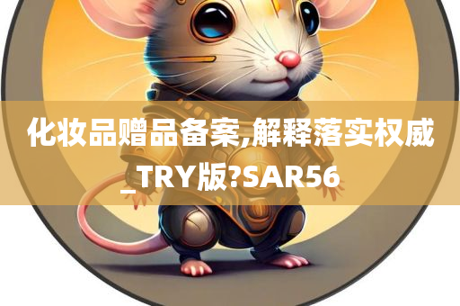 化妆品赠品备案,解释落实权威_TRY版?SAR56