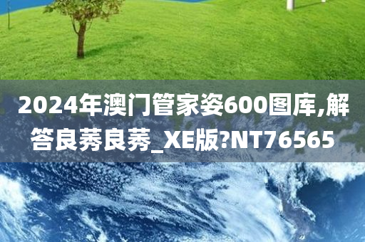 2024年澳门管家姿600图库,解答良莠良莠_XE版?NT76565