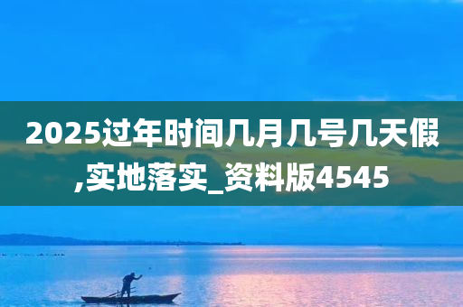 2025过年时间几月几号几天假,实地落实_资料版4545