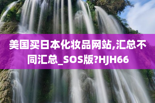 美国买日本化妆品网站,汇总不同汇总_SOS版?HJH66