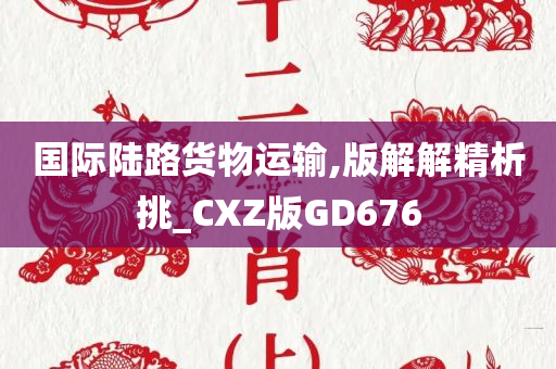 国际陆路货物运输,版解解精析挑_CXZ版GD676