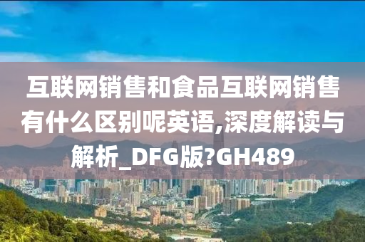 互联网销售和食品互联网销售有什么区别呢英语,深度解读与解析_DFG版?GH489