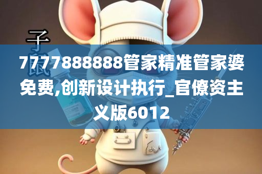 7777888888管家精准管家婆免费,创新设计执行_官僚资主义版6012