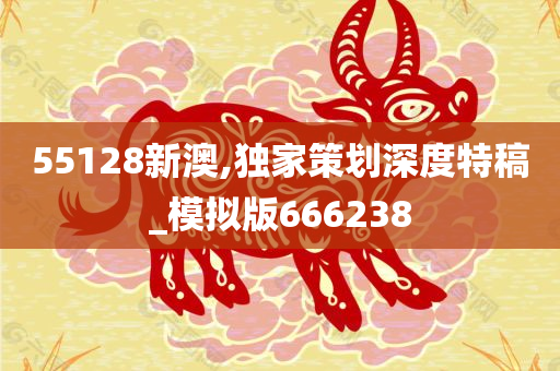 55128新澳,独家策划深度特稿_模拟版666238