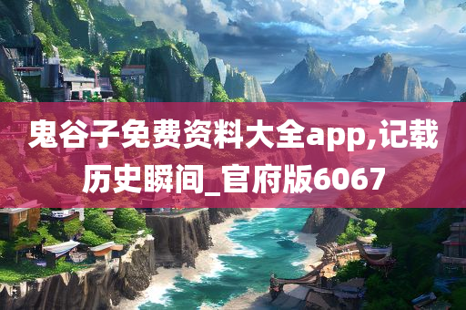 鬼谷子免费资料大全app,记载历史瞬间_官府版6067