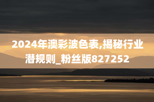 2024年澳彩波色表,揭秘行业潜规则_粉丝版827252