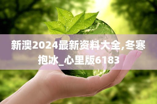 新澳2024最新资料大全,冬寒抱冰_心里版6183