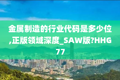 金属制造的行业代码是多少位,正版领域深度_SAW版?HHG77