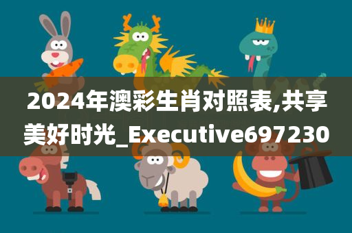 2024年澳彩生肖对照表,共享美好时光_Executive697230